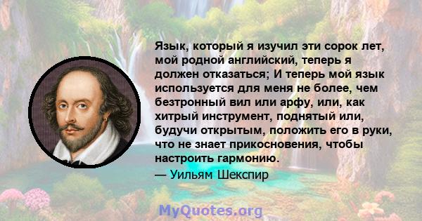 Язык, который я изучил эти сорок лет, мой родной английский, теперь я должен отказаться; И теперь мой язык используется для меня не более, чем безтронный вил или арфу, или, как хитрый инструмент, поднятый или, будучи