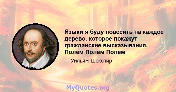 Языки я буду повесить на каждое дерево, которое покажут гражданские высказывания. Полем Полем Полем