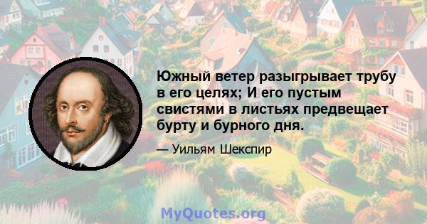 Южный ветер разыгрывает трубу в его целях; И его пустым свистями в листьях предвещает бурту и бурного дня.