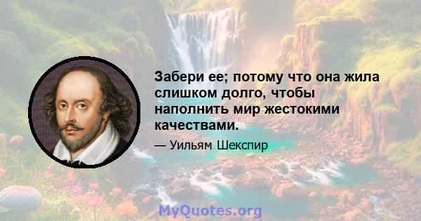 Забери ее; потому что она жила слишком долго, чтобы наполнить мир жестокими качествами.