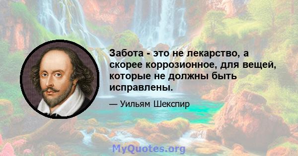 Забота - это не лекарство, а скорее коррозионное, для вещей, которые не должны быть исправлены.