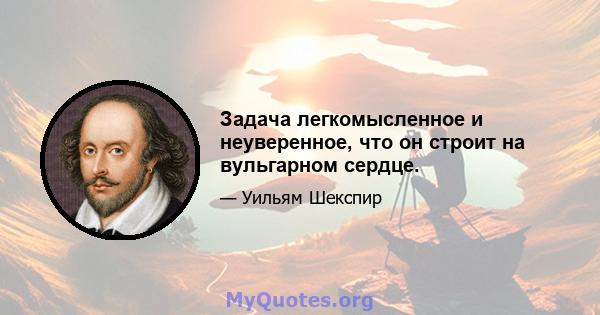 Задача легкомысленное и неуверенное, что он строит на вульгарном сердце.