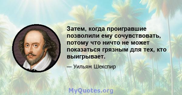 Затем, когда проигравшие позволили ему сочувствовать, потому что ничто не может показаться грязным для тех, кто выигрывает.