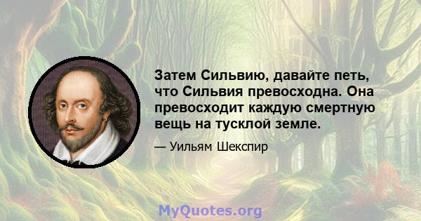 Затем Сильвию, давайте петь, что Сильвия превосходна. Она превосходит каждую смертную вещь на тусклой земле.