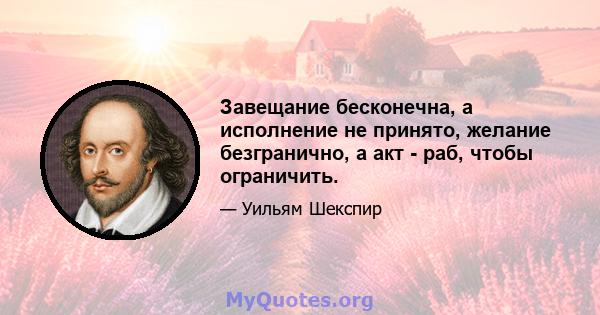 Завещание бесконечна, а исполнение не принято, желание безгранично, а акт - раб, чтобы ограничить.