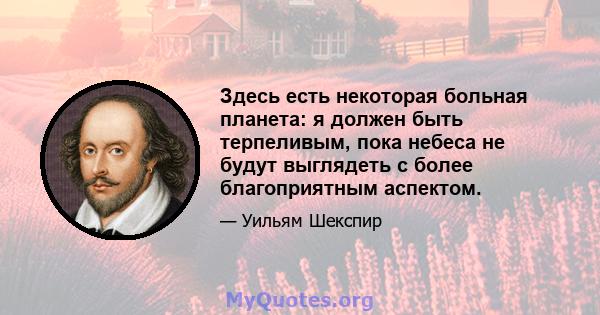 Здесь есть некоторая больная планета: я должен быть терпеливым, пока небеса не будут выглядеть с более благоприятным аспектом.