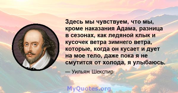 Здесь мы чувствуем, что мы, кроме наказания Адама, разница в сезонах, как ледяной клык и кусочек ветра зимнего ветра, которые, когда он кусает и дует на мое тело, даже пока я не смутится от холода, я улыбаюсь.