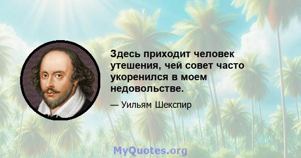 Здесь приходит человек утешения, чей совет часто укоренился в моем недовольстве.