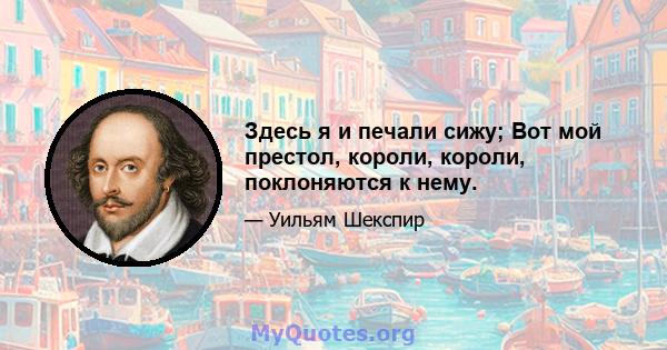 Здесь я и печали сижу; Вот мой престол, короли, короли, поклоняются к нему.