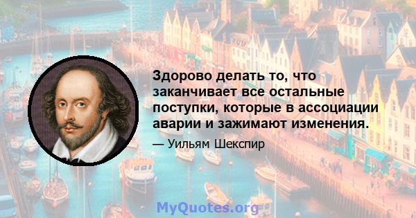 Здорово делать то, что заканчивает все остальные поступки, которые в ассоциации аварии и зажимают изменения.