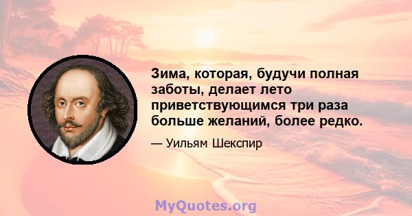 Зима, которая, будучи полная заботы, делает лето приветствующимся три раза больше желаний, более редко.