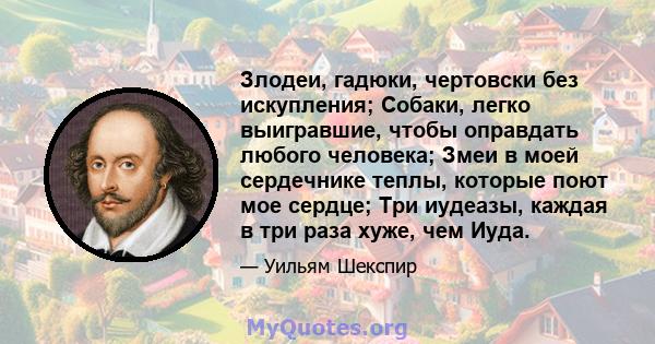 Злодеи, гадюки, чертовски без искупления; Собаки, легко выигравшие, чтобы оправдать любого человека; Змеи в моей сердечнике теплы, которые поют мое сердце; Три иудеазы, каждая в три раза хуже, чем Иуда.