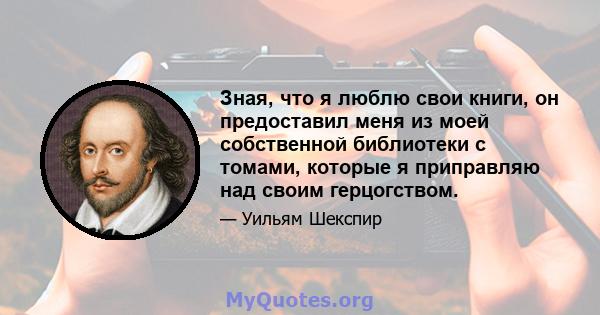 Зная, что я люблю свои книги, он предоставил меня из моей собственной библиотеки с томами, которые я приправляю над своим герцогством.