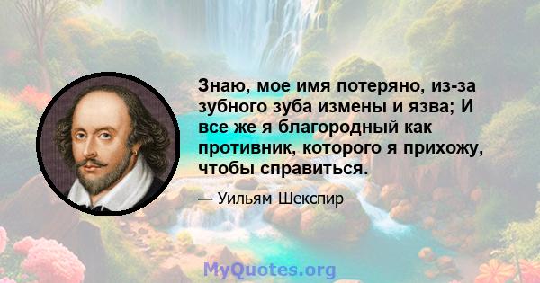 Знаю, мое имя потеряно, из-за зубного зуба измены и язва; И все же я благородный как противник, которого я прихожу, чтобы справиться.