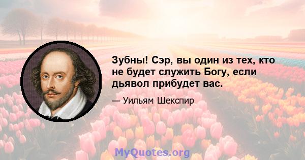 Зубны! Сэр, вы один из тех, кто не будет служить Богу, если дьявол прибудет вас.