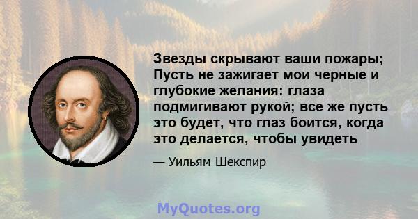 Звезды скрывают ваши пожары; Пусть не зажигает мои черные и глубокие желания: глаза подмигивают рукой; все же пусть это будет, что глаз боится, когда это делается, чтобы увидеть