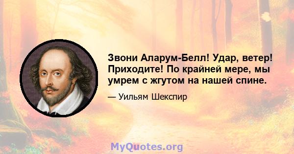 Звони Аларум-Белл! Удар, ветер! Приходите! По крайней мере, мы умрем с жгутом на нашей спине.