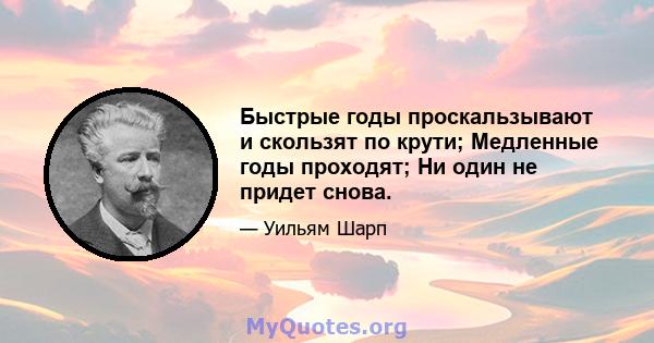 Быстрые годы проскальзывают и скользят по крути; Медленные годы проходят; Ни один не придет снова.