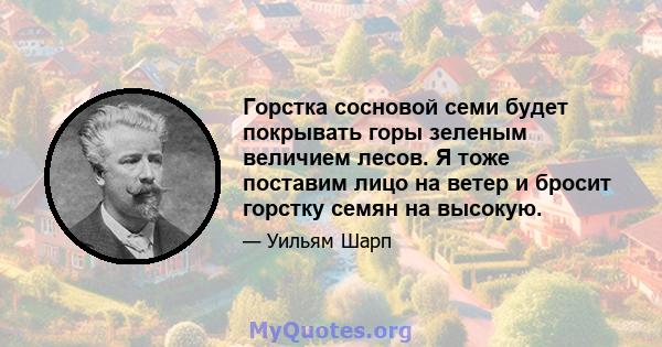 Горстка сосновой семи будет покрывать горы зеленым величием лесов. Я тоже поставим лицо на ветер и бросит горстку семян на высокую.