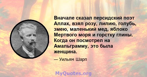 Вначале сказал персидский поэт Аллах, взял розу, лилию, голубь, змею, маленький мед, яблоко Мертвого моря и горстку глины. Когда он посмотрел на Амальграмму, это была женщина.