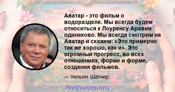 Аватар - это фильм о водоразделе. Мы всегда будем относиться к Лоуренсу Аравии одинаково. Мы всегда смотрим на Аватар и скажем: «Это примерно так же хорошо, как и». Это огромный прогресс, во всех отношениях, форме и