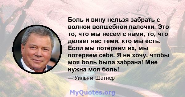 Боль и вину нельзя забрать с волной волшебной палочки. Это то, что мы несем с нами, то, что делает нас теми, кто мы есть. Если мы потеряем их, мы потеряем себя. Я не хочу, чтобы моя боль была забрана! Мне нужна моя боль!