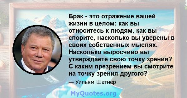 Брак - это отражение вашей жизни в целом: как вы относитесь к людям, как вы спорите, насколько вы уверены в своих собственных мыслях. Насколько выросчиво вы утверждаете свою точку зрения? С каким презрением вы смотрите