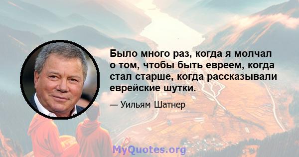 Было много раз, когда я молчал о том, чтобы быть евреем, когда стал старше, когда рассказывали еврейские шутки.