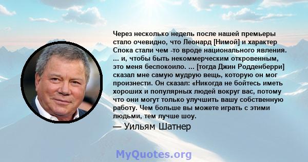 Через несколько недель после нашей премьеры стало очевидно, что Леонард [Нимой] и характер Спока стали чем -то вроде национального явления. ... и, чтобы быть некоммерческим откровенным, это меня беспокоило. ... [тогда