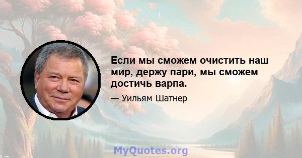 Если мы сможем очистить наш мир, держу пари, мы сможем достичь варпа.