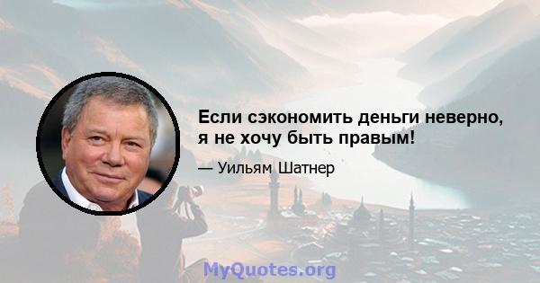 Если сэкономить деньги неверно, я не хочу быть правым!