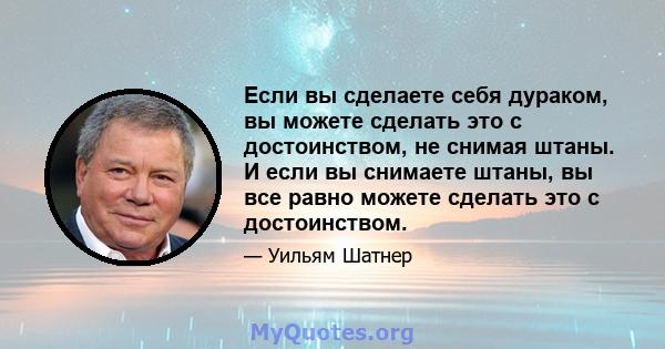 Если вы сделаете себя дураком, вы можете сделать это с достоинством, не снимая штаны. И если вы снимаете штаны, вы все равно можете сделать это с достоинством.