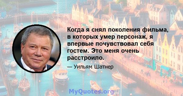 Когда я снял поколения фильма, в которых умер персонаж, я впервые почувствовал себя гостем. Это меня очень расстроило.