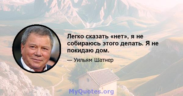 Легко сказать «нет», я не собираюсь этого делать. Я не покидаю дом.