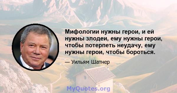 Мифологии нужны герои, и ей нужны злодеи, ему нужны герои, чтобы потерпеть неудачу, ему нужны герои, чтобы бороться.