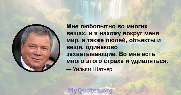 Мне любопытно во многих вещах, и я нахожу вокруг меня мир, а также людей, объекты и вещи, одинаково захватывающие. Во мне есть много этого страха и удивляться.