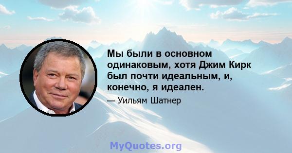 Мы были в основном одинаковым, хотя Джим Кирк был почти идеальным, и, конечно, я идеален.