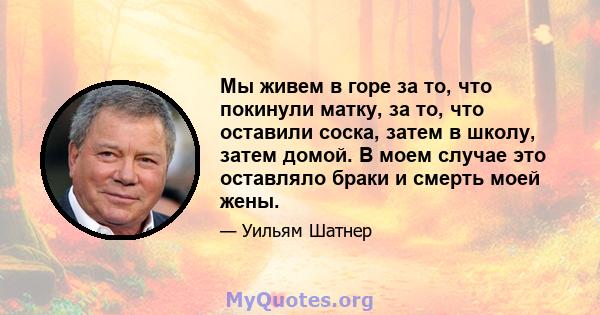 Мы живем в горе за то, что покинули матку, за то, что оставили соска, затем в школу, затем домой. В моем случае это оставляло браки и смерть моей жены.