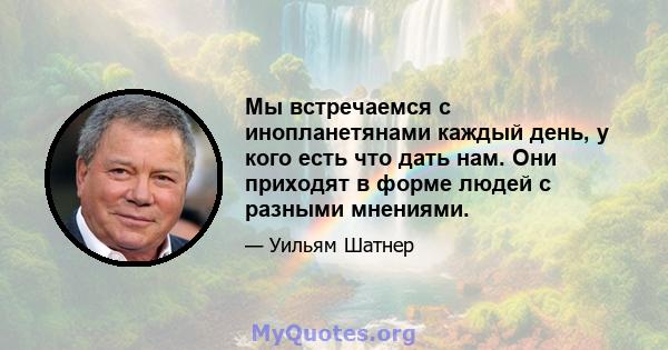 Мы встречаемся с инопланетянами каждый день, у кого есть что дать нам. Они приходят в форме людей с разными мнениями.