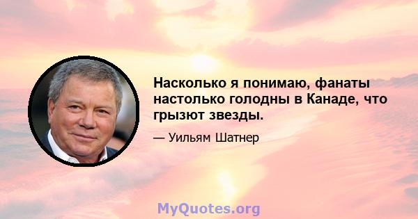 Насколько я понимаю, фанаты настолько голодны в Канаде, что грызют звезды.