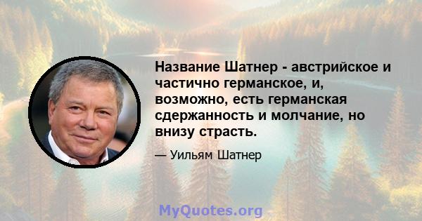 Название Шатнер - австрийское и частично германское, и, возможно, есть германская сдержанность и молчание, но внизу страсть.