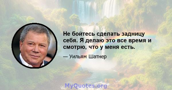 Не бойтесь сделать задницу себя. Я делаю это все время и смотрю, что у меня есть.