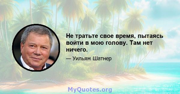 Не тратьте свое время, пытаясь войти в мою голову. Там нет ничего.