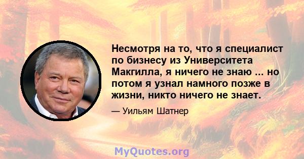 Несмотря на то, что я специалист по бизнесу из Университета Макгилла, я ничего не знаю ... но потом я узнал намного позже в жизни, никто ничего не знает.