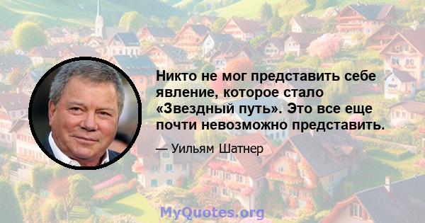 Никто не мог представить себе явление, которое стало «Звездный путь». Это все еще почти невозможно представить.