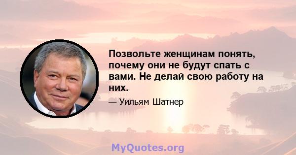 Позвольте женщинам понять, почему они не будут спать с вами. Не делай свою работу на них.