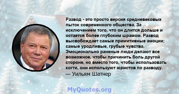 Развод - это просто версия средневековых пыток современного общества. За исключением того, что он длится дольше и остается более глубоким шрамом. Развод высвобождает самые примитивные эмоции; самые уродливые, грубые