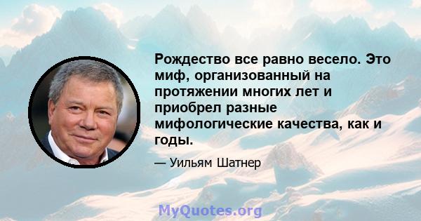 Рождество все равно весело. Это миф, организованный на протяжении многих лет и приобрел разные мифологические качества, как и годы.