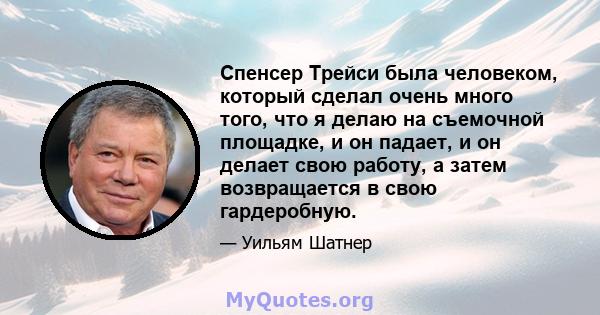 Спенсер Трейси была человеком, который сделал очень много того, что я делаю на съемочной площадке, и он падает, и он делает свою работу, а затем возвращается в свою гардеробную.