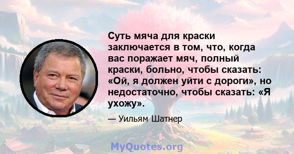 Суть мяча для краски заключается в том, что, когда вас поражает мяч, полный краски, больно, чтобы сказать: «Ой, я должен уйти с дороги», но недостаточно, чтобы сказать: «Я ухожу».